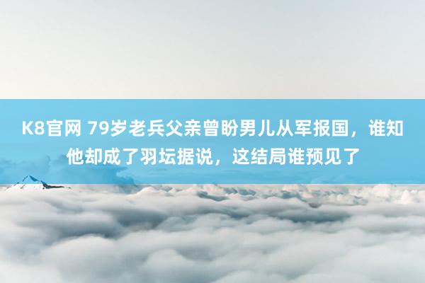 K8官网 79岁老兵父亲曾盼男儿从军报国，谁知他却成了羽坛据说，这结局谁预见了