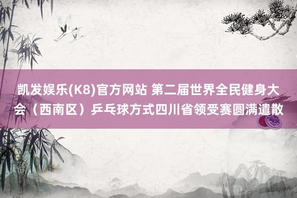 凯发娱乐(K8)官方网站 第二届世界全民健身大会（西南区）乒乓球方式四川省领受赛圆满遣散