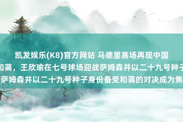 凯发娱乐(K8)官方网站 马德里赛场再现中国金花身影抓续劝诱球迷和蔼，王欣瑜在七号球场迎战萨姆森并以二十九号种子身份备受和蔼的对决成为焦点