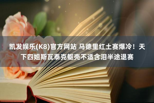 凯发娱乐(K8)官方网站 马德里红土赛爆冷！天下四姐斯瓦泰克躯壳不适含泪半途退赛