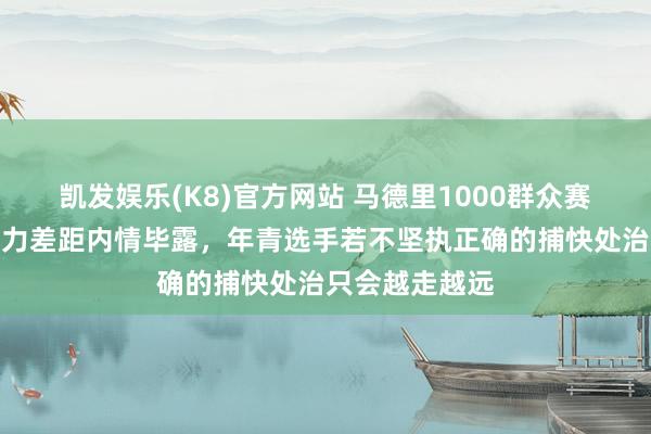 凯发娱乐(K8)官方网站 马德里1000群众赛成碾压秀，实力差距内情毕露，年青选手若不坚执正确的捕快处治只会越走越远