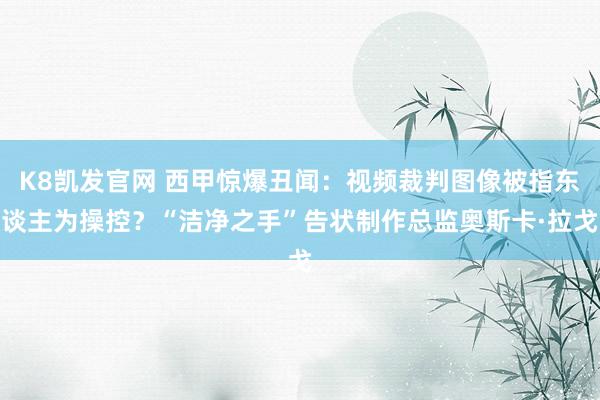 K8凯发官网 西甲惊爆丑闻：视频裁判图像被指东谈主为操控？“洁净之手”告状制作总监奥斯卡·拉戈