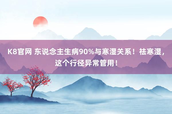 K8官网 东说念主生病90%与寒湿关系！祛寒湿，这个行径异常管用！