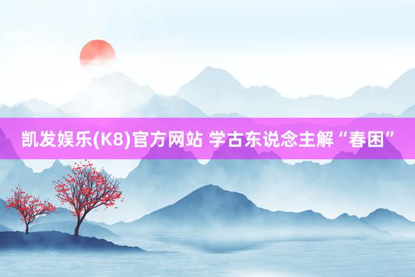 凯发娱乐(K8)官方网站 学古东说念主解“春困”
