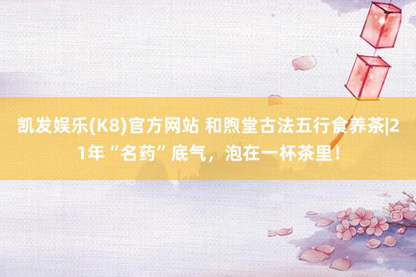 凯发娱乐(K8)官方网站 和煦堂古法五行食养茶|21年“名药”底气，泡在一杯茶里！
