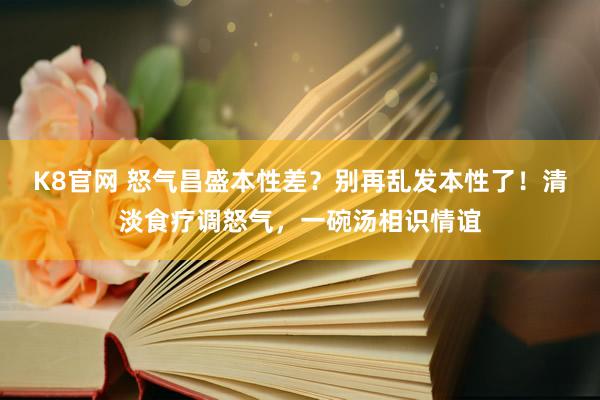 K8官网 怒气昌盛本性差？别再乱发本性了！清淡食疗调怒气，一碗汤相识情谊