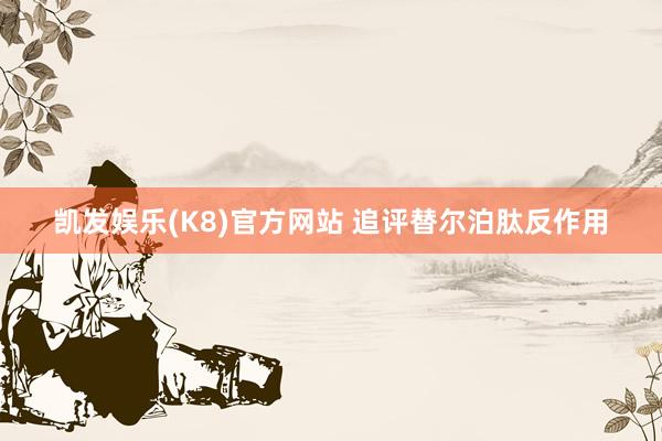 凯发娱乐(K8)官方网站 追评替尔泊肽反作用