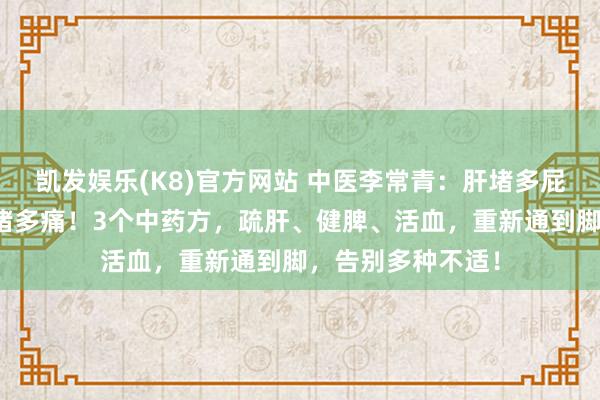 凯发娱乐(K8)官方网站 中医李常青：肝堵多屁，脾堵多痰，血堵多痛！3个中药方，疏肝、健脾、活血，重新通到脚，告别多种不适！