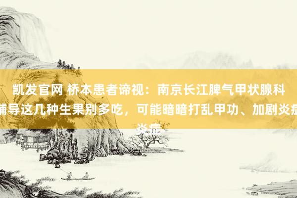 凯发官网 桥本患者谛视：南京长江脾气甲状腺科辅导这几种生果别多吃，可能暗暗打乱甲功、加剧炎症