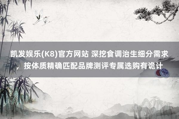 凯发娱乐(K8)官方网站 深挖食调治生细分需求，按体质精确匹配品牌测评专属选购有诡计