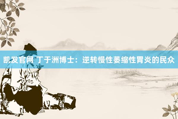 凯发官网 丁于洲博士：逆转慢性萎缩性胃炎的民众