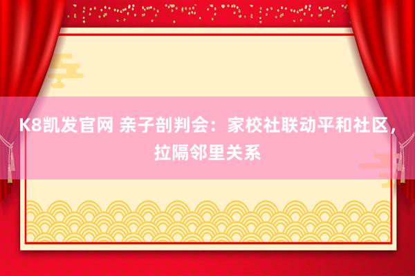 K8凯发官网 亲子剖判会：家校社联动平和社区，拉隔邻里关系