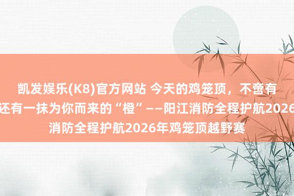 凯发娱乐(K8)官方网站 今天的鸡笼顶，不啻有粉紫杜鹃花海，还有一抹为你而来的“橙”——阳江消防全程护航2026年鸡笼顶越野赛