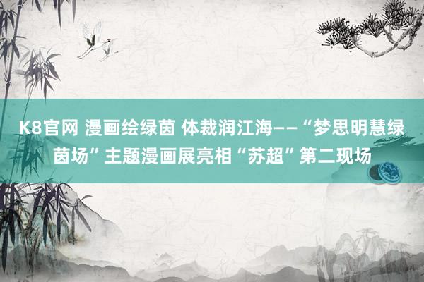 K8官网 漫画绘绿茵 体裁润江海——“梦思明慧绿茵场”主题漫画展亮相“苏超”第二现场