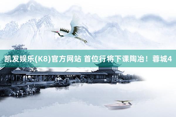 凯发娱乐(K8)官方网站 首位行将下课陶冶！蓉城4