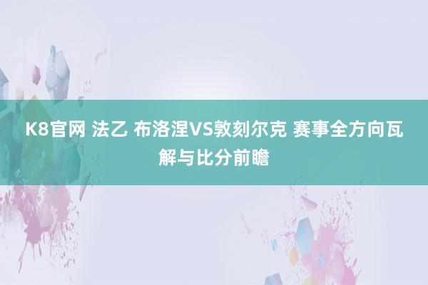 K8官网 法乙 布洛涅VS敦刻尔克 赛事全方向瓦解与比分前瞻