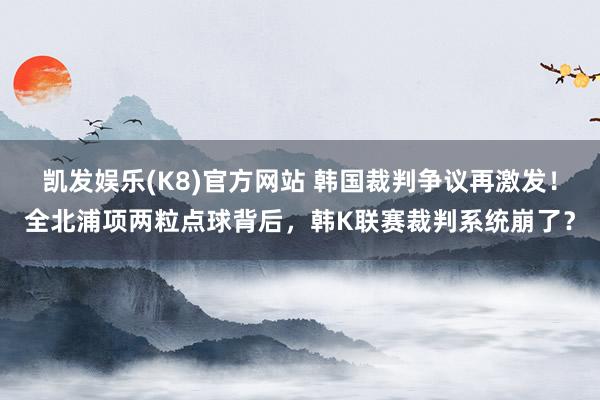 凯发娱乐(K8)官方网站 韩国裁判争议再激发！全北浦项两粒点球背后，韩K联赛裁判系统崩了？