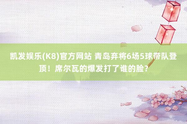 凯发娱乐(K8)官方网站 青岛弃将6场5球带队登顶！席尔瓦的爆发打了谁的脸？