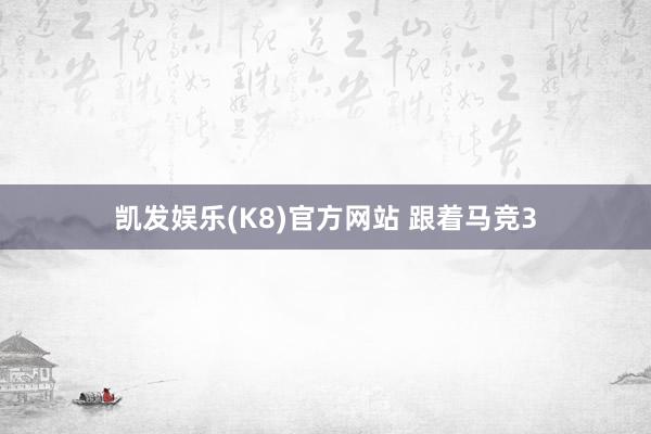 凯发娱乐(K8)官方网站 跟着马竞3
