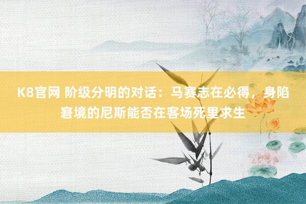 K8官网 阶级分明的对话：马赛志在必得，身陷窘境的尼斯能否在客场死里求生