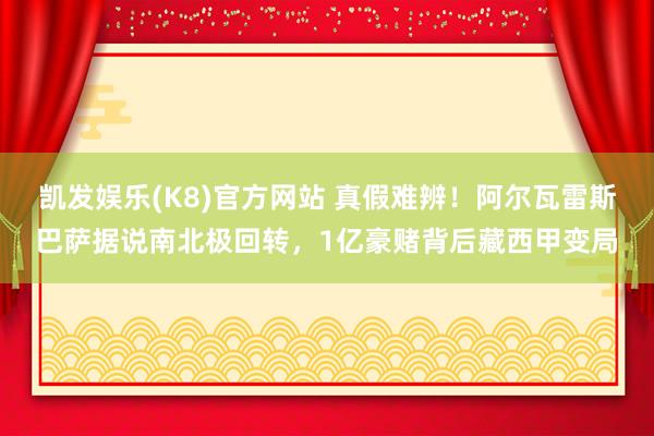 凯发娱乐(K8)官方网站 真假难辨！阿尔瓦雷斯巴萨据说南北极回转，1亿豪赌背后藏西甲变局