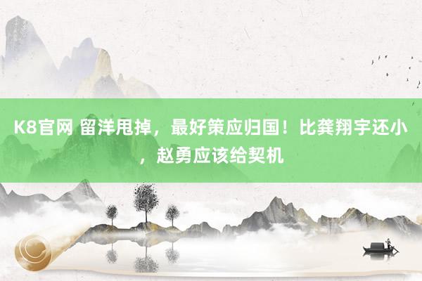 K8官网 留洋甩掉，最好策应归国！比龚翔宇还小，赵勇应该给契机