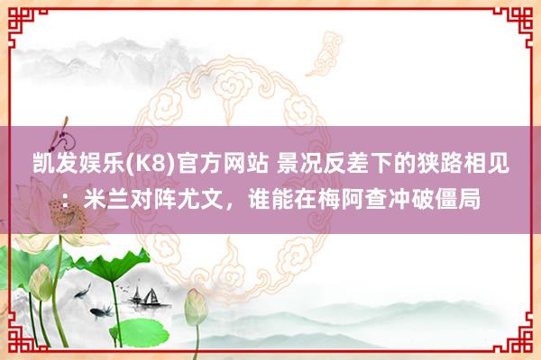 凯发娱乐(K8)官方网站 景况反差下的狭路相见：米兰对阵尤文，谁能在梅阿查冲破僵局