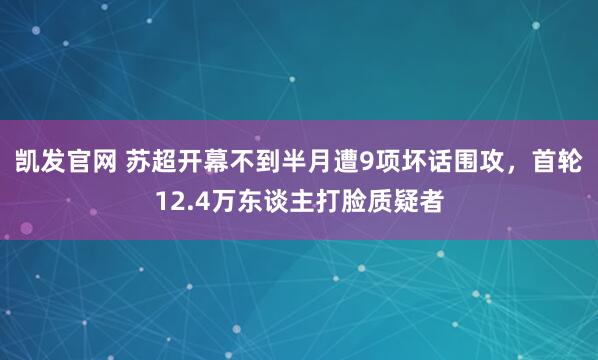凯发官网 苏超开幕不到半月遭9项坏话围攻，首轮12.4万东谈主打脸质疑者