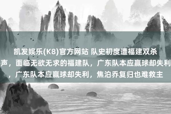 凯发娱乐(K8)官方网站 队史初度遭福建双杀，杜锋激励球迷下课呼声，面临无欲无求的福建队，广东队本应赢球却失利，焦泊乔复归也难救主