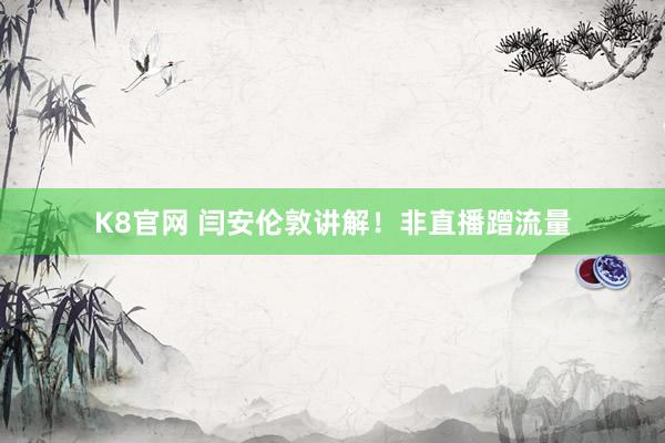 K8官网 闫安伦敦讲解！非直播蹭流量