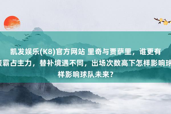凯发娱乐(K8)官方网站 里奇与贾萨里，谁更有后劲逆袭霸占主力，替补境遇不同，出场次数高下怎样影响球队未来？