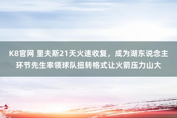 K8官网 里夫斯21天火速收复，成为湖东说念主环节先生率领球队扭转格式让火箭压力山大