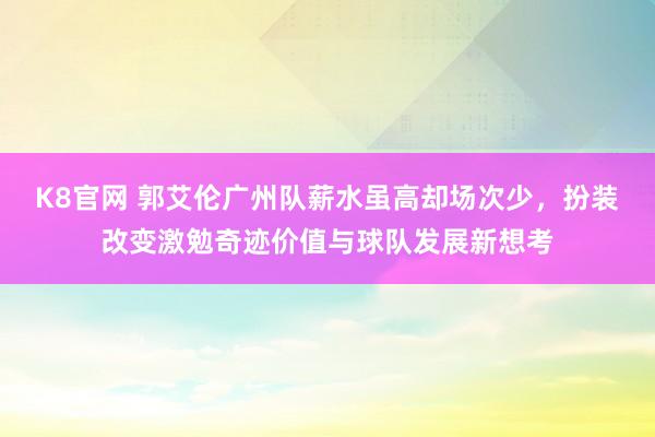 K8官网 郭艾伦广州队薪水虽高却场次少，扮装改变激勉奇迹价值与球队发展新想考
