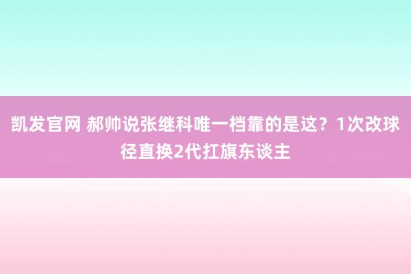 凯发官网 郝帅说张继科唯一档靠的是这？1次改球径直换2代扛旗东谈主