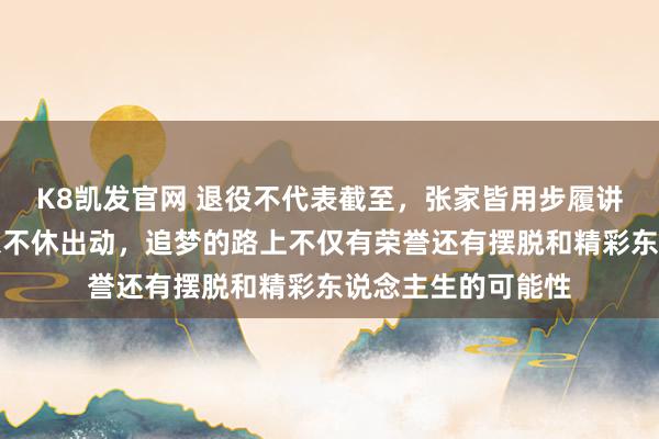 K8凯发官网 退役不代表截至，张家皆用步履讲解东说念主生可以不休出动，追梦的路上不仅有荣誉还有摆脱和精彩东说念主生的可能性