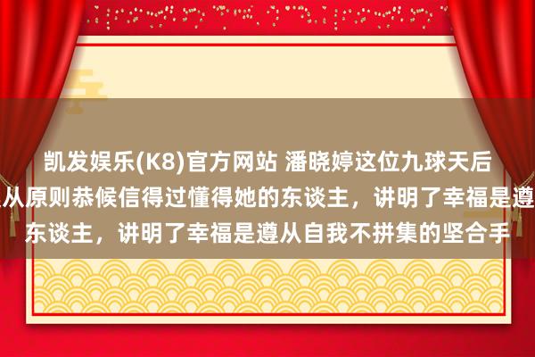 凯发娱乐(K8)官方网站 潘晓婷这位九球天后于今光棍身家八亿，遵从原则恭候信得过懂得她的东谈主，讲明了幸福是遵从自我不拼集的坚合手