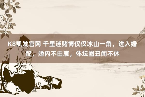 K8凯发官网 千里迷赌博仅仅冰山一角，进入婚配，婚内不由衷，体坛圈丑闻不休