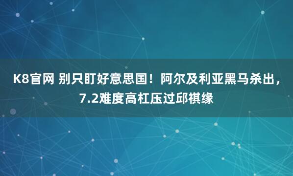 K8官网 别只盯好意思国！阿尔及利亚黑马杀出，7.2难度高杠压过邱祺缘