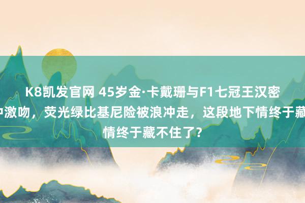 K8凯发官网 45岁金·卡戴珊与F1七冠王汉密尔顿海中激吻，荧光绿比基尼险被浪冲走，这段地下情终于藏不住了？
