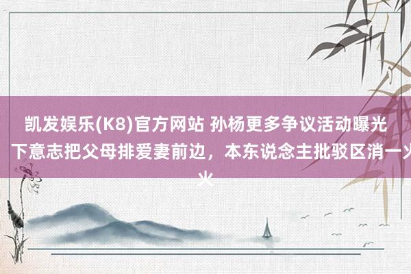 凯发娱乐(K8)官方网站 孙杨更多争议活动曝光！下意志把父母排爱妻前边，本东说念主批驳区消一火