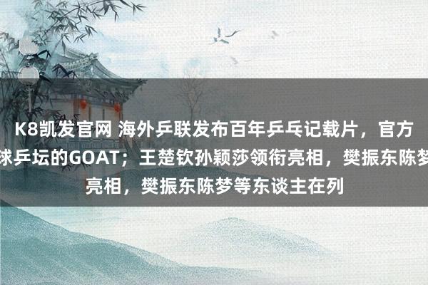 K8凯发官网 海外乒联发布百年乒乓记载片，官方认证马龙为寰球乒坛的GOAT；王楚钦孙颖莎领衔亮相，樊振东陈梦等东谈主在列