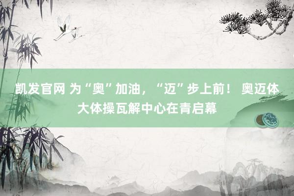 凯发官网 为“奥”加油，“迈”步上前！ 奥迈体大体操瓦解中心在青启幕