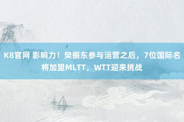 K8官网 影响力！樊振东参与运营之后，7位国际名将加盟MLTT，WTT迎来挑战