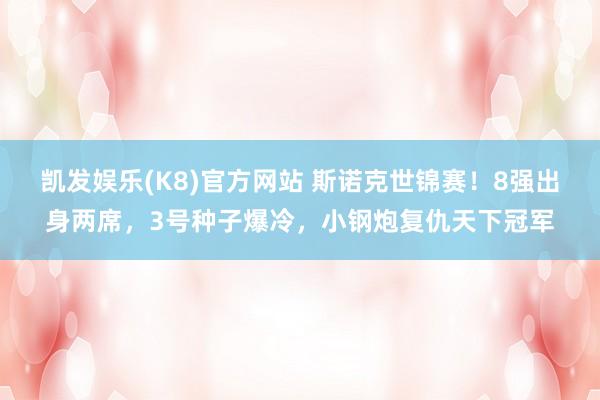 凯发娱乐(K8)官方网站 斯诺克世锦赛！8强出身两席，3号种子爆冷，小钢炮复仇天下冠军