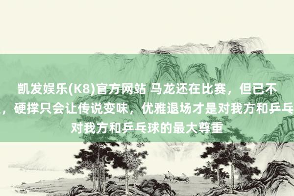 凯发娱乐(K8)官方网站 马龙还在比赛，但已不再是巅峰霸主，硬撑只会让传说变味，优雅退场才是对我方和乒乓球的最大尊重