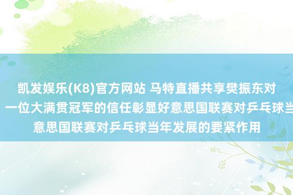 凯发娱乐(K8)官方网站 马特直播共享樊振东对MLTT的积极影响，一位大满贯冠军的信任彰显好意思国联赛对乒乓球当年发展的要紧作用