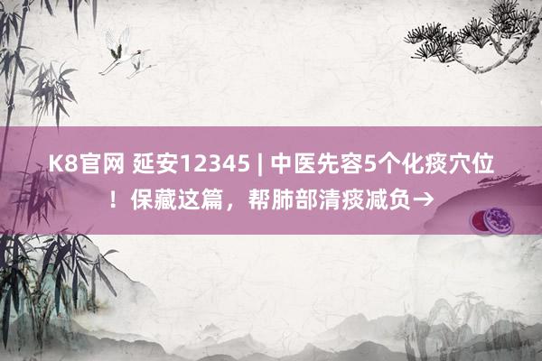 K8官网 延安12345 | 中医先容5个化痰穴位！保藏这篇，帮肺部清痰减负→