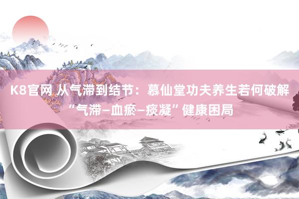 K8官网 从气滞到结节：慕仙堂功夫养生若何破解“气滞—血瘀—痰凝”健康困局