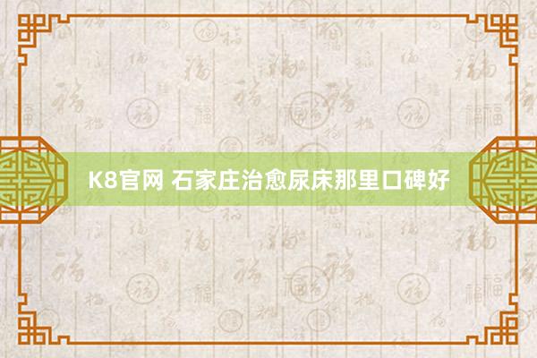 K8官网 石家庄治愈尿床那里口碑好