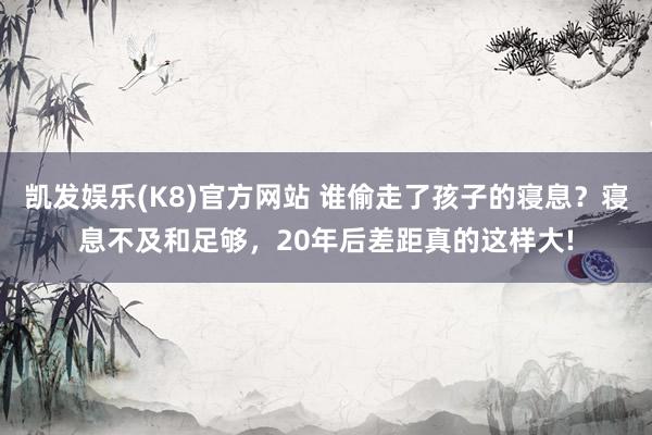 凯发娱乐(K8)官方网站 谁偷走了孩子的寝息？寝息不及和足够，20年后差距真的这样大!
